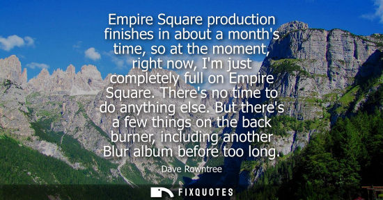 Small: Empire Square production finishes in about a months time, so at the moment, right now, Im just complete