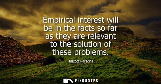 Small: Talcott Parsons: Empirical interest will be in the facts so far as they are relevant to the solution of these 