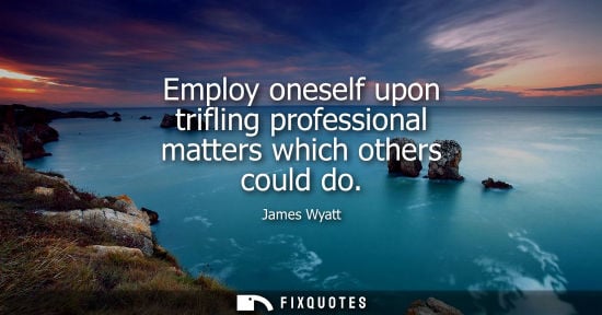 Small: Employ oneself upon trifling professional matters which others could do