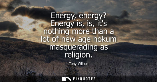 Small: Energy, energy? Energy is, is, its nothing more than a lot of new age hokum masquerading as religion