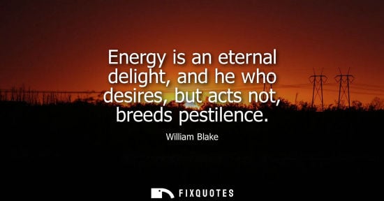 Small: Energy is an eternal delight, and he who desires, but acts not, breeds pestilence