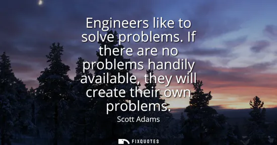 Small: Engineers like to solve problems. If there are no problems handily available, they will create their own probl