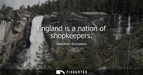 Small: England is a nation of shopkeepers - Napoleon Bonaparte