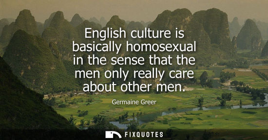 Small: English culture is basically homosexual in the sense that the men only really care about other men