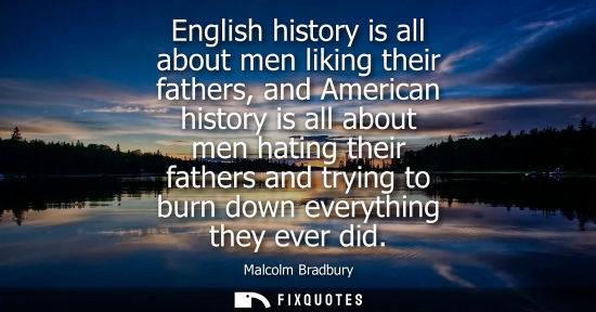 Small: English history is all about men liking their fathers, and American history is all about men hating the