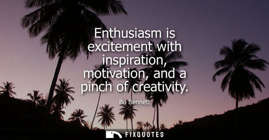 Small: Enthusiasm is excitement with inspiration, motivation, and a pinch of creativity - Bo Bennett