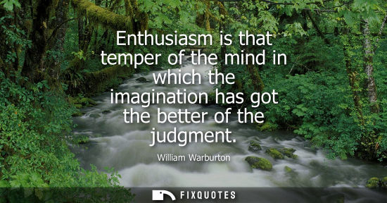 Small: William Warburton: Enthusiasm is that temper of the mind in which the imagination has got the better of the ju