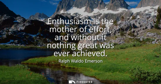 Small: Enthusiasm is the mother of effort, and without it nothing great was ever achieved