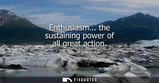 Small: Enthusiasm... the sustaining power of all great action - Samuel Smiles