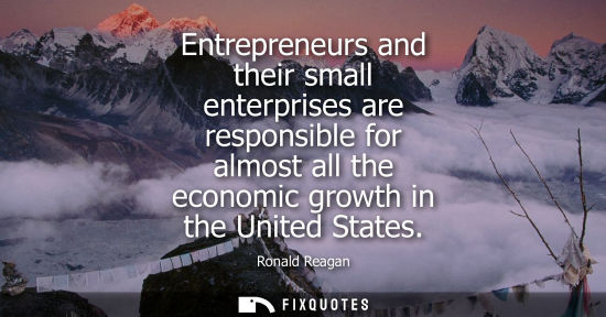 Small: Entrepreneurs and their small enterprises are responsible for almost all the economic growth in the United Sta