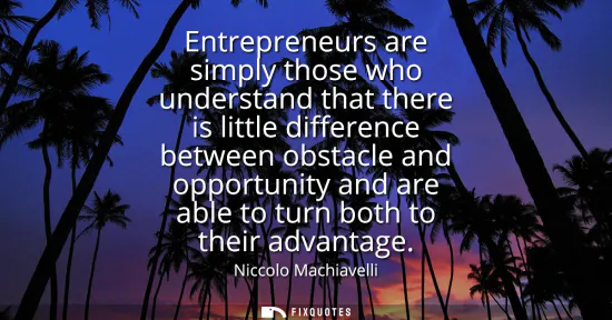 Small: Entrepreneurs are simply those who understand that there is little difference between obstacle and opportunity
