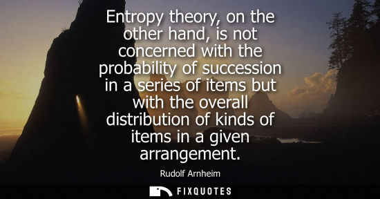 Small: Entropy theory, on the other hand, is not concerned with the probability of succession in a series of i
