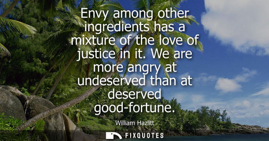 Small: Envy among other ingredients has a mixture of the love of justice in it. We are more angry at undeserved than 