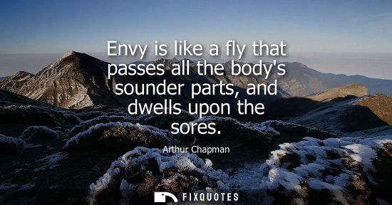 Small: Envy is like a fly that passes all the bodys sounder parts, and dwells upon the sores