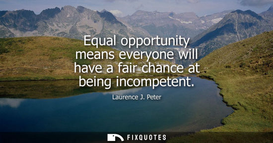 Small: Equal opportunity means everyone will have a fair chance at being incompetent