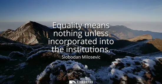 Small: Equality means nothing unless incorporated into the institutions
