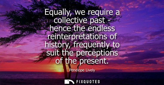 Small: Equally, we require a collective past - hence the endless reinterpretations of history, frequently to s