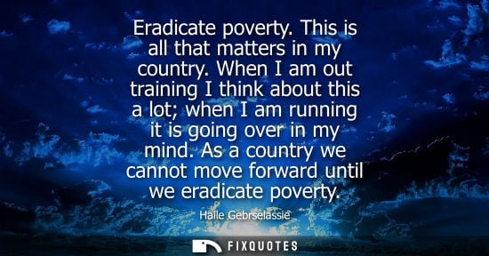Small: Eradicate poverty. This is all that matters in my country. When I am out training I think about this a 