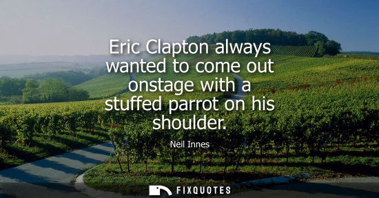 Small: Eric Clapton always wanted to come out onstage with a stuffed parrot on his shoulder