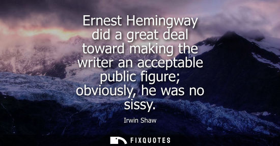 Small: Ernest Hemingway did a great deal toward making the writer an acceptable public figure obviously, he wa