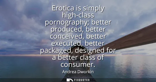 Small: Erotica is simply high-class pornography better produced, better conceived, better executed, better packaged, 