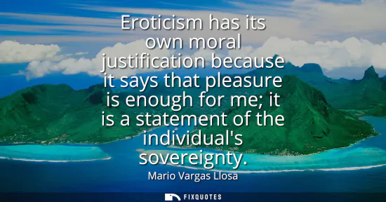 Small: Eroticism has its own moral justification because it says that pleasure is enough for me it is a statement of 
