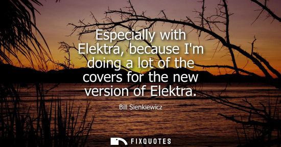 Small: Especially with Elektra, because Im doing a lot of the covers for the new version of Elektra