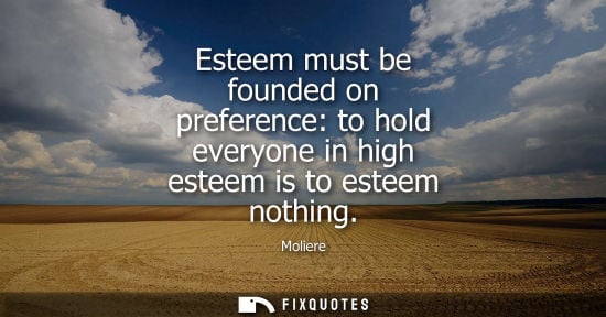 Small: Esteem must be founded on preference: to hold everyone in high esteem is to esteem nothing
