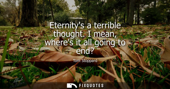 Small: Eternitys a terrible thought. I mean, wheres it all going to end?
