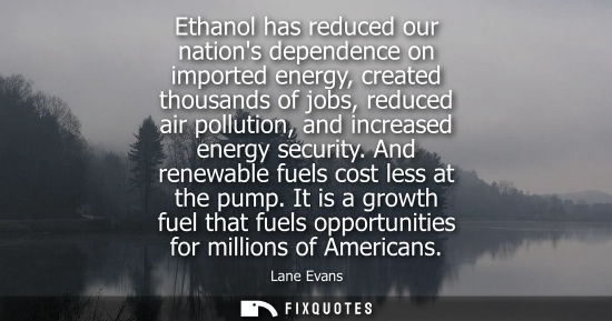 Small: Ethanol has reduced our nations dependence on imported energy, created thousands of jobs, reduced air p