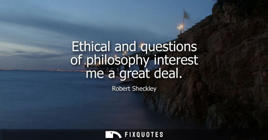 Small: Ethical and questions of philosophy interest me a great deal