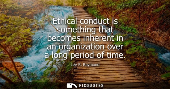 Small: Ethical conduct is something that becomes inherent in an organization over a long period of time