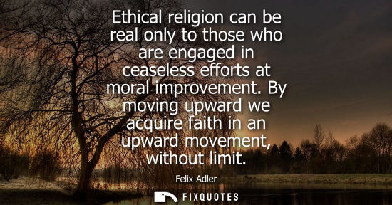 Small: Ethical religion can be real only to those who are engaged in ceaseless efforts at moral improvement.