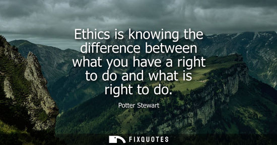 Small: Ethics is knowing the difference between what you have a right to do and what is right to do - Potter Stewart