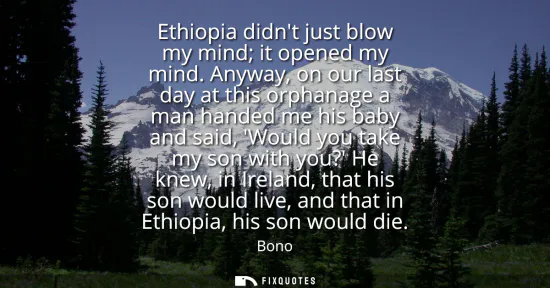 Small: Ethiopia didnt just blow my mind it opened my mind. Anyway, on our last day at this orphanage a man handed me 