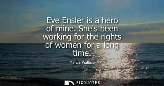 Small: Eve Ensler is a hero of mine. Shes been working for the rights of women for a long time