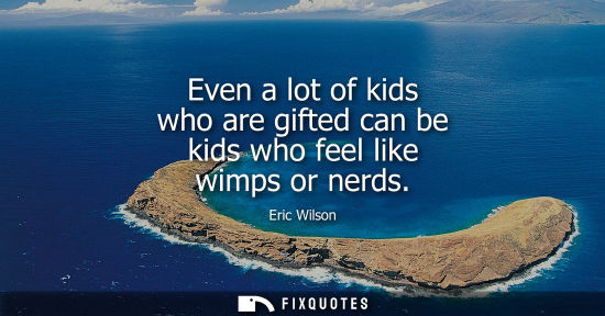 Small: Even a lot of kids who are gifted can be kids who feel like wimps or nerds