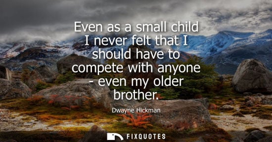 Small: Even as a small child I never felt that I should have to compete with anyone - even my older brother