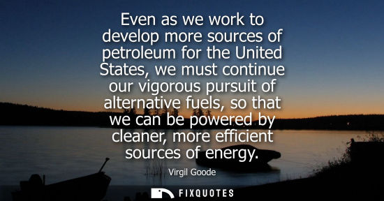 Small: Even as we work to develop more sources of petroleum for the United States, we must continue our vigoro