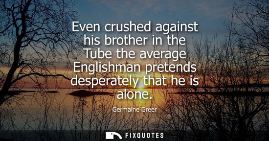 Small: Even crushed against his brother in the Tube the average Englishman pretends desperately that he is alo