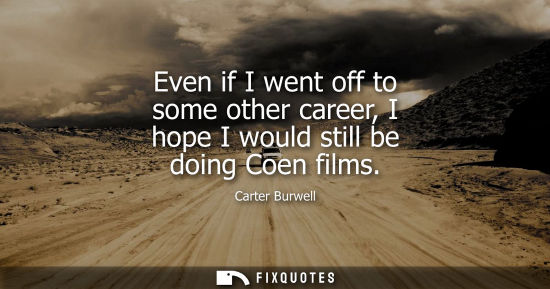 Small: Even if I went off to some other career, I hope I would still be doing Coen films