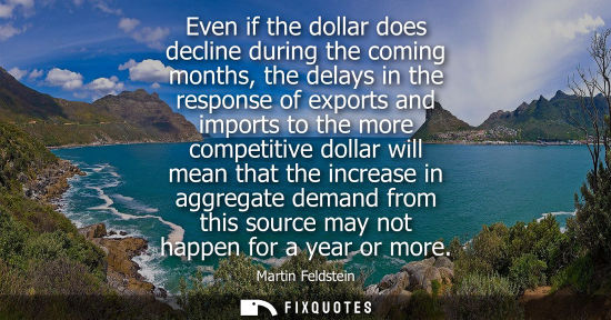 Small: Even if the dollar does decline during the coming months, the delays in the response of exports and imp