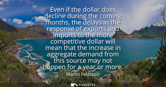 Small: Even if the dollar does decline during the coming months, the delays in the response of exports and imports to