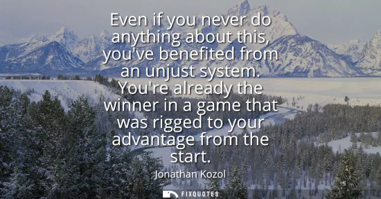 Small: Even if you never do anything about this, youve benefited from an unjust system. Youre already the winner in a