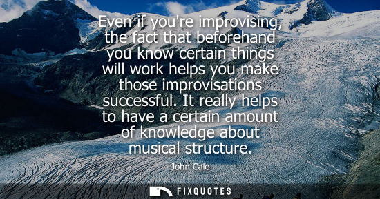 Small: Even if youre improvising, the fact that beforehand you know certain things will work helps you make those imp
