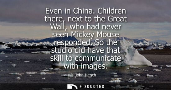 Small: Even in China. Children there, next to the Great Wall, who had never seen Mickey Mouse responded.