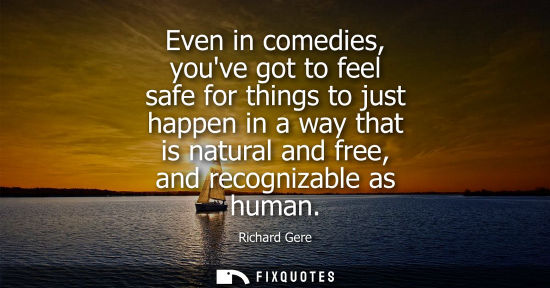 Small: Even in comedies, youve got to feel safe for things to just happen in a way that is natural and free, a