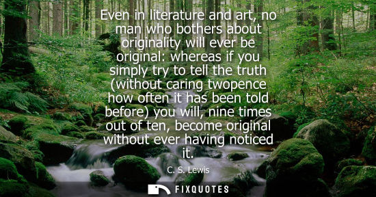 Small: Even in literature and art, no man who bothers about originality will ever be original: whereas if you simply 