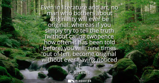 Small: Even in literature and art, no man who bothers about originality will ever be original: whereas if you simply 