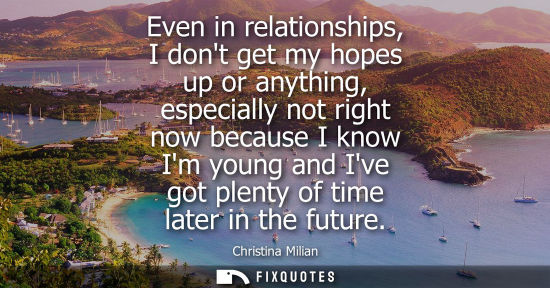 Small: Even in relationships, I dont get my hopes up or anything, especially not right now because I know Im y